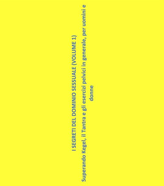 I segreti del dominio sessuale. Superando Kegel, il tantra e gli esercizi pelvici in generale, per uomini e donne. Vol. 1 - Michelangelo La Luce - ebook