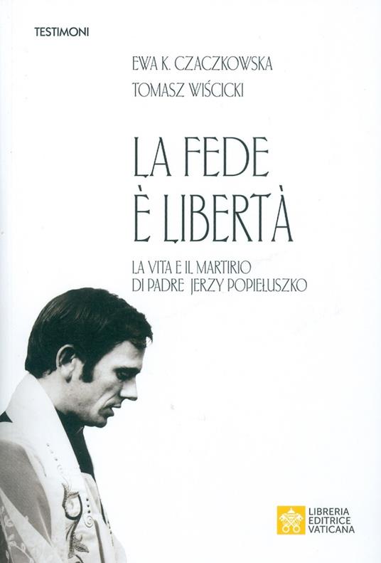 La fede è libertà. La vita e il martirio di Padre Jerzy Popieluszko - Ewa K. Czaczkowska,Tomasz Wiscicki - copertina