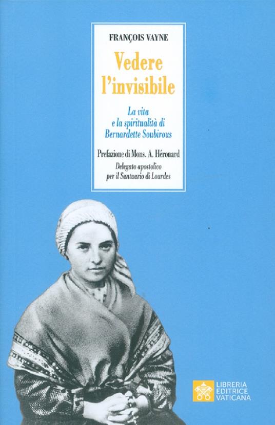 Vedere l'invisibile. La vita e la spiritualità di San Bernadette Soubirous - Françoise Vayne - copertina