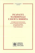 Incapacità matrimoniale e società moderna. Atti degli incontri di formazione presso il Tribunale di Prima Istanza del Vicariato di Roma in collaborazione con il Coetus Advicatorum