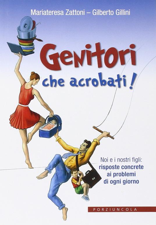 Genitori che acrobati! Noi e i nostri figli: risposte concrete ai problemi di ogni giorno - Gilberto Gillini,Mariateresa Zattoni - copertina