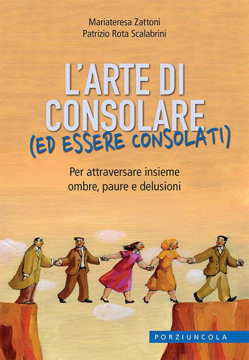 L' arte di consolare (ed essere consolati). Per attraversare insieme ombre, paure e delusioni - Mariateresa Zattoni,Patrizio Rota Scalabrini - copertina