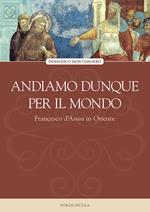 Andiamo dunque per il mondo. Francesco d'Assisi in Oriente