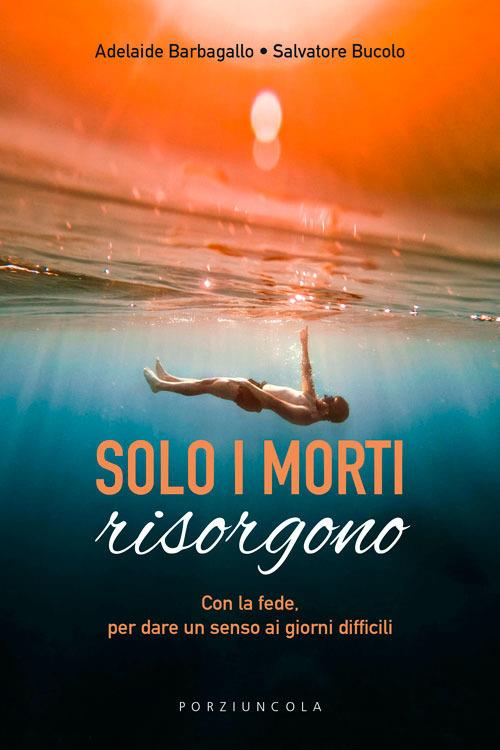 Solo i morti risorgono. Con la fede, per dare luce ai giorni difficili - Adelaide Barbagallo,Salvatore Bucolo - copertina