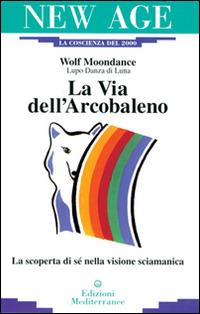 La via dell'arcobaleno. La scoperta di sé nella visione sciamanica - Wolf Moondance - copertina