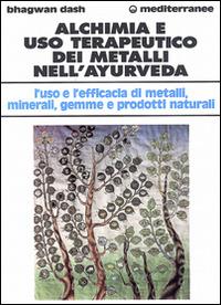 Alchimia e uso terapeutico dei metalli nell'ayurveda. L'uso e l'efficacia dei metalli, minerali, gemme e prodotti naturali - Bhagwan Dash - copertina