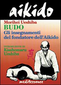 Aikido. Budo. Gli insegnamenti di Kisshomaru Ueshiba fondatore dell'aikido - Morihei Ueshiba - copertina