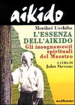 Aikido. L'essenza dell'aikido. Gli insegnamenti spirituali del maestro