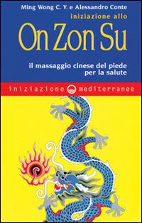 Iniziazione allo On Zon Su. Il massaggio cinese del piede per la salute - C. Y. Ming Wong,Alessandro Conte - copertina