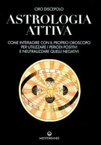 Astrologia attiva. Come interagire con il proprio oroscopo, ottimizzare i periodi positivi e limitare gli effetti di quelli negativi - Ciro Discepolo - copertina