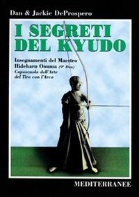 I segreti del kyudo. Insegnamenti del maestro Hideharu Onuma (9º dan) caposcuola dell'arte del tiro con l'arco giapponese - Dan De Prospero,Jackie De Prospero - copertina