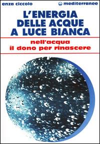 L'energia delle acque a luce bianca. Nell'acqua il dono per rinascere - Enza Ciccolo - copertina