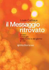 Libro Il messaggio ritrovato. L'orologio della notte e del giorno di Dio Louis Cattiaux