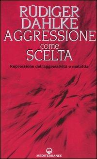 Aggressione come scelta. Repressione dell'aggressività e malattia - Rüdiger Dahlke - copertina