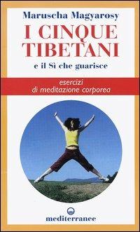 I cinque tibetani e il si che guarisce. Esercizi di meditazione corporea - Maruscha Magyarosy - copertina