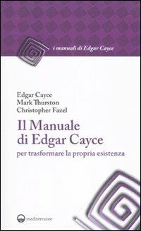 Il manuale di Edgar Cayce per trasformare la propria esistenza - Edgar Cayce,Mark Thurston,Christopher Fazel - copertina