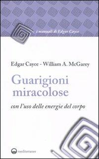 Guarigioni miracolose con l'uso delle energie del corpo - Edgar Cayce,William A. McGarey - copertina