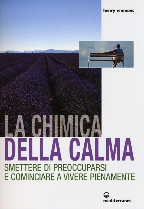 La chimica della calma. Smettere di preoccuparsi e cominciare a vivere pienamente - Henry Emmons - copertina