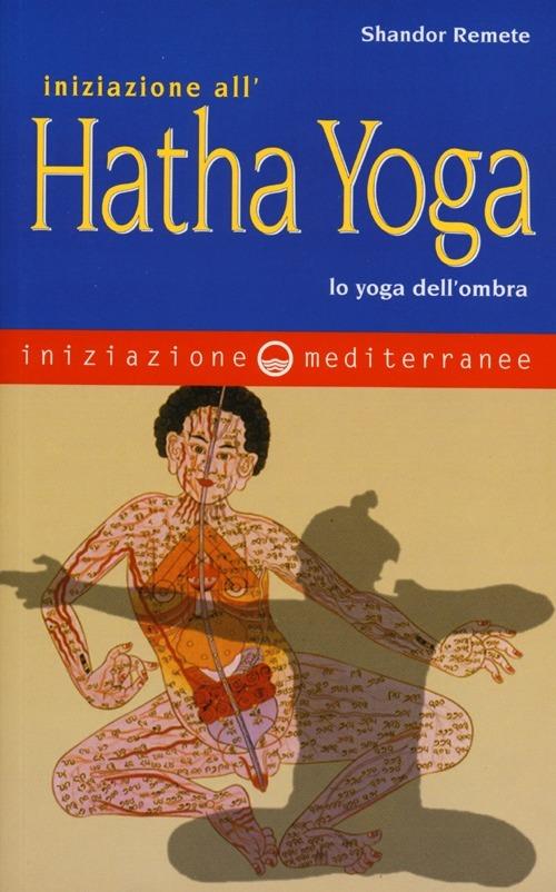 Iniziazione all'Hatha Yoga. Lo yoga dell'ombra - Shandor Remete - copertina