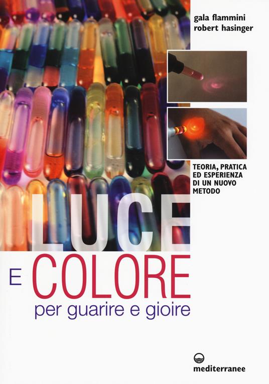 Luce e colore per guarire e gioire. Teoria, pratica ed esperienza di un nuovo metodo - Galaadriel Flammini,Robert Hasinger - copertina