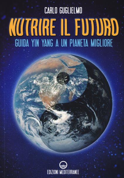 Nutrire il futuro. Guida Yin Yang a un pianeta migliore - Carlo Guglielmo - copertina