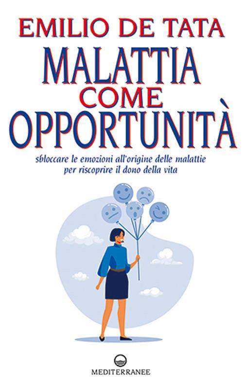 Malattia come opportunità. Sbloccare le emozioni all'origine delle malattie per riscoprire il dono della vita - Emilio De Tata - copertina