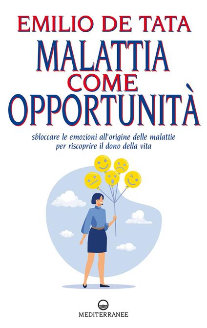 Malattia come opportunità. Sbloccare le emozioni all'origine delle malattie per riscoprire il dono della vita - Emilio De Tata - ebook