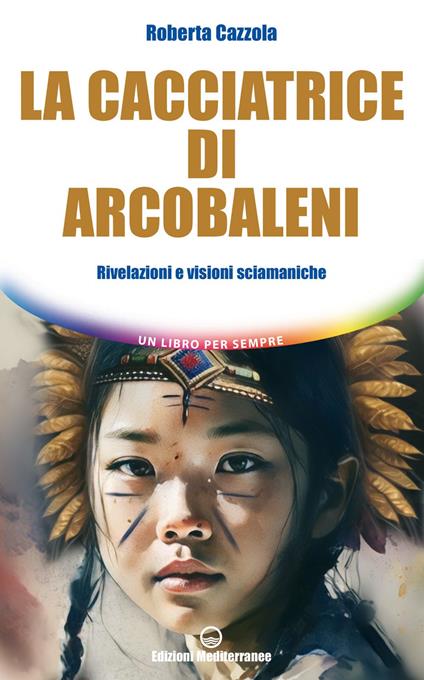 La cacciatrice di arcobaleni. Rivelazioni e visioni sciamaniche - Roberta Cazzola - ebook