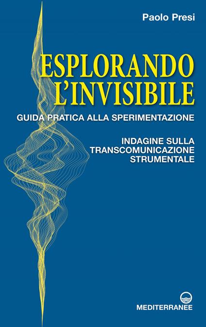 Esplorando l'invisibile. Guida pratica alla sperimentazione. Indagine sulla transcomunicazione strumentale - Paolo Presi - ebook