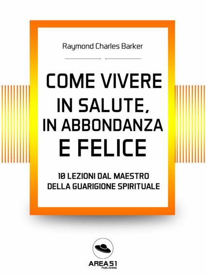 Come vivere in salute, in abbondanza e felice. 10 lezioni dal maestro della guarigione spirituale - Raymond Charles Barker - ebook