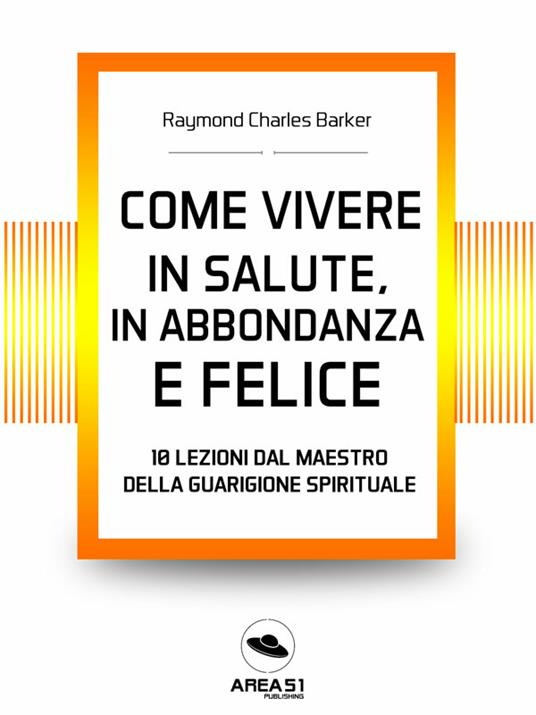 Come vivere in salute, in abbondanza e felice. 10 lezioni dal maestro della guarigione spirituale - Raymond Charles Barker - ebook
