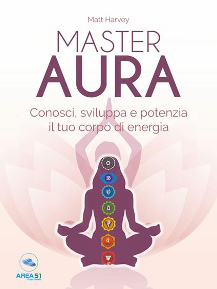 Master aura. Conosci, sviluppa e potenzia il tuo corpo di energia - Matt Harvey - ebook