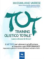 T.O.T. Training Olistico Totale. Il metodo per allenarsi ad affrontare al massimo ogni performance imparando a gestire lo stress quotidiano mentale e fisico