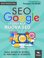 SEO Google. La guida alla nuova SEO. Dagli intenti di ricerca al percorso di acquisto. Nuova ediz.