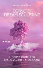 Dream sculpting. Il corso completo per plasmare i tuoi sogni