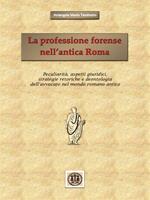 La professione forense nell'antica Roma. Peculiarità, aspetti giuridici, strategie retoriche e deontologia dell'avvocato nel mondo romano antico