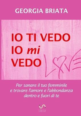 Io ti vedo, io mi vedo. Per sanare il tuo femminile e trovare l'amore e l'abbondanza dentro e fuori di te - Georgia Briata - copertina