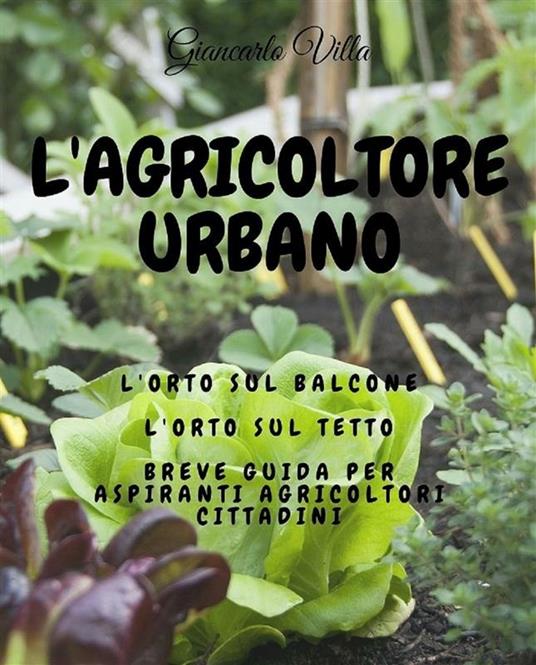 L' agricoltore urbano. L'orto sul balcone, l'orto sul tetto: breve guida per aspiranti agricoltori cittadini - Giancarlo Villa - ebook