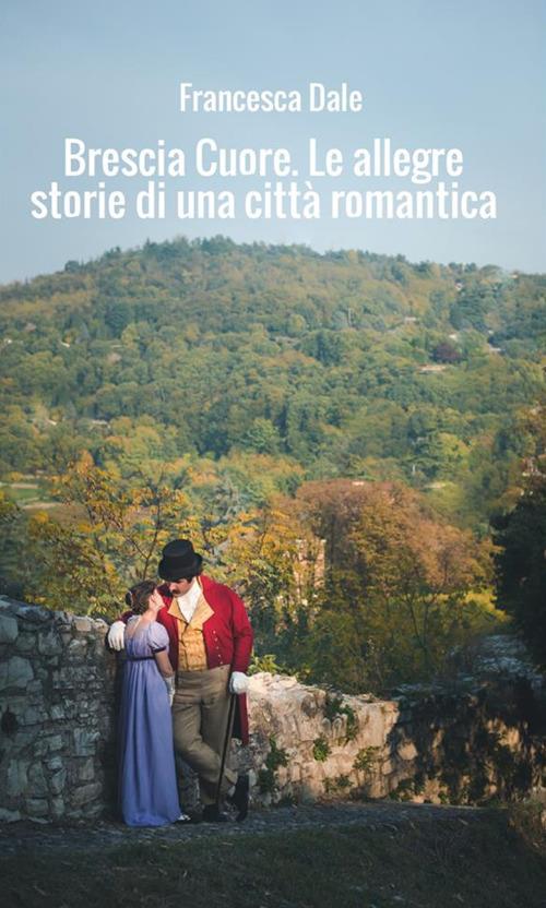 Brescia cuore. Le allegre storie di una città romantica - Francesca Dale - copertina