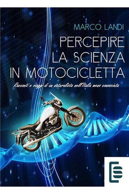 Percepire la scienza in motocicletta: Racconti e viaggi di un naturalista nell'Italia meno conosciuta - Marco Landi - copertina