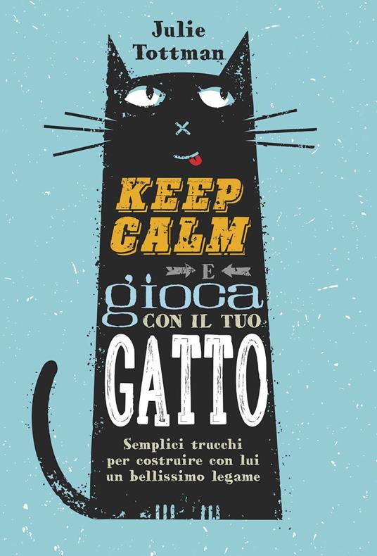 Keep calm e gioca con il tuo gatto. Semplici trucchi per costruire con lui un bellissimo legame - Julie Tottman - copertina