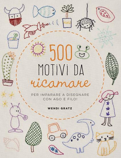 500 motivi da ricamare per imparare a disegnare con ago e filo! - Wendi Gratz - copertina