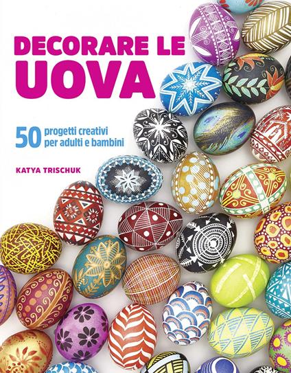 Decorare le uova. 50 progetti creativi per adulti e bambini - Katya Trischuk - copertina