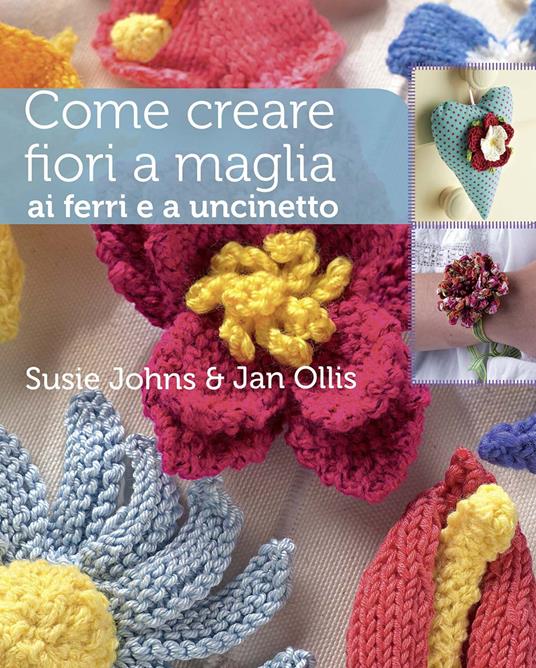 Come creare fiori a maglia, ai ferri e a uncinetto. Ediz. illustrata - Susie Johns,Jan Ollis - copertina