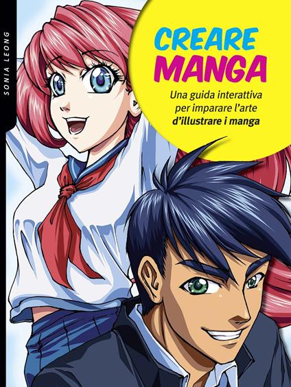 Creare manga. Una guida interattiva per imparare l'arte di illustrare i manga. Ediz. a colori - Sonia Leong - copertina