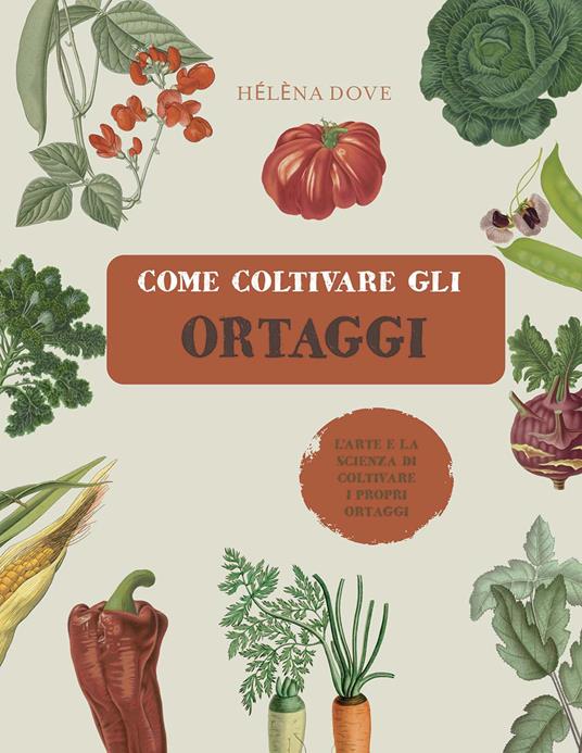 Come coltivare gli ortaggi. L'arte e la scienza di coltivare i propri ortaggi. Ediz. illustrata - Hélèna Dove - copertina