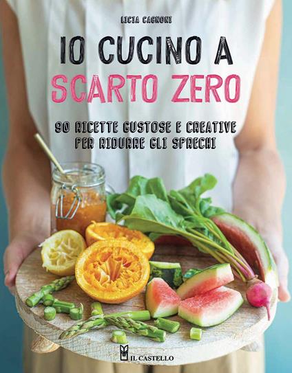 Io cucino a scarto zero. 90 ricette gustose e creative per ridurre gli sprechi. Ediz. a colori - Licia Cagnoni - copertina