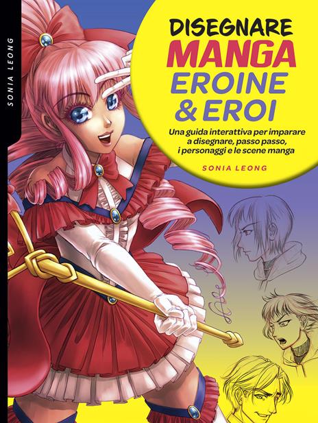 Disegnare manga eroine & eroi. Una guida interattiva per imparare a disegnare, passo passo, i personaggi e le scene manga. Ediz. a colori - Sonia Leong - copertina
