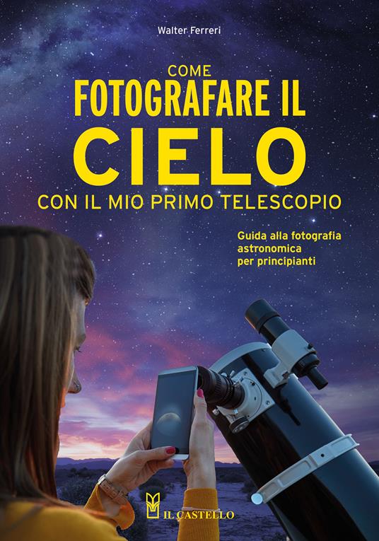 Come fotografare il cielo con il mio primo telescopio. Guida alla fotografia astronomica per principianti - Walter Ferreri - copertina