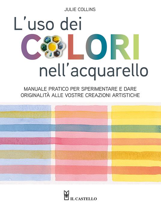 L'uso dei colori nell'acquerello. Manuale pratico per sperimentare e dare originalità alle vostre creazioni artistiche. Ediz. a colori - Julie Collins - copertina